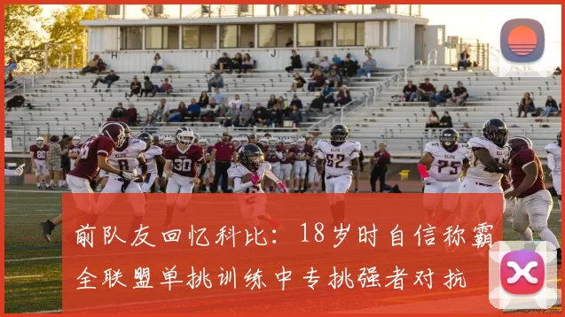 前队友回忆科比：18岁时自信称霸全联盟单挑训练中专挑强者对抗