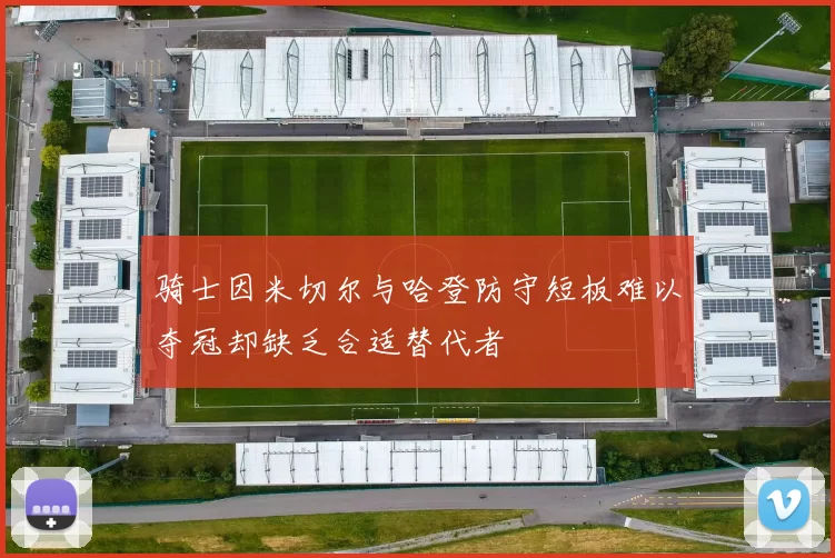 骑士因米切尔与哈登防守短板难以夺冠却缺乏合适替代者