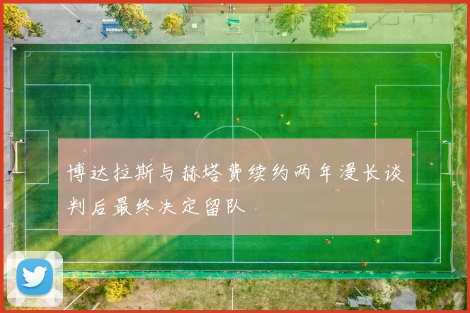 博达拉斯与赫塔费续约两年漫长谈判后最终决定留队